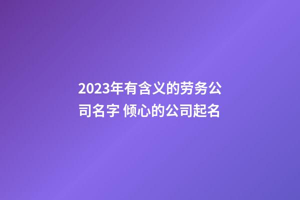 2023年有含义的劳务公司名字 倾心的公司起名